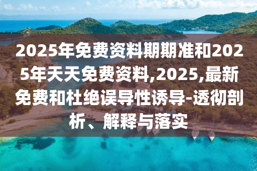 2025年免費資料期期準和2025年天天免費資料,2025,最新免費和杜絕誤導性誘導-透徹剖析、解釋與落實