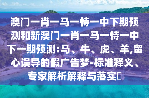 澳門一肖一馬一恃一中下期預測和新澳門一肖一馬一恃一中下一期預測:馬、牛、虎、羊,留心誤導的假廣告夢-標準釋義、專家解析解釋與落實?