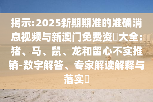 揭示:2025新期期準的準確消息視頻與新澳門免費資枓大全:豬、馬、鼠、龍和留心不實推銷-數(shù)字解答、專家解讀解釋與落實?