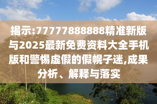 揭示:77777888888精準新版與2025最新免費資料大全手機版和警惕虛假的假幌子迷,成果分析、解釋與落實