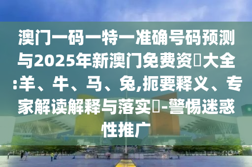 澳門一碼一特一準(zhǔn)確號(hào)碼預(yù)測(cè)與2025年新澳門免費(fèi)資枓大全:羊、牛、馬、兔,扼要釋義、專家解讀解釋與落實(shí)?-警惕迷惑性推廣
