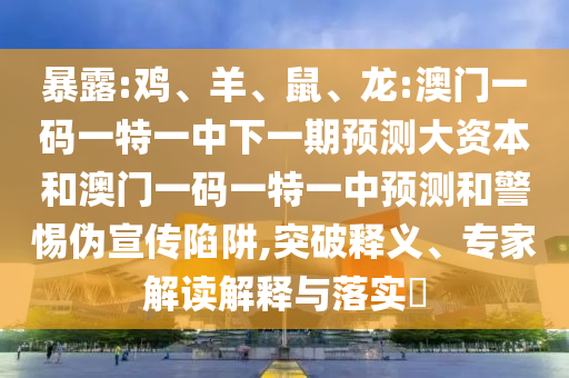 暴露:雞、羊、鼠、龍:澳門一碼一特一中下一期預(yù)測(cè)大資本和澳門一碼一特一中預(yù)測(cè)和警惕偽宣傳陷阱,突破釋義、專家解讀解釋與落實(shí)?