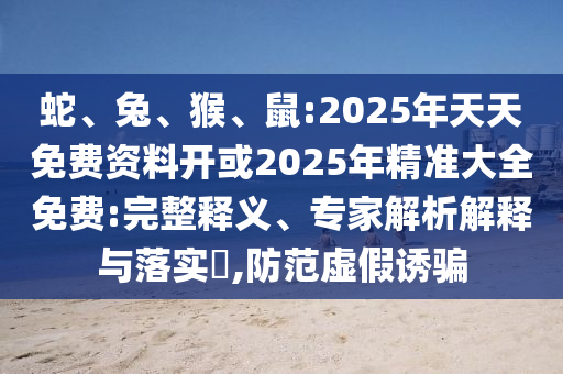 蛇、兔、猴、鼠:2025年天天免費(fèi)資料開或2025年精準(zhǔn)大全免費(fèi):完整釋義、專家解析解釋與落實(shí)?,防范虛假誘騙