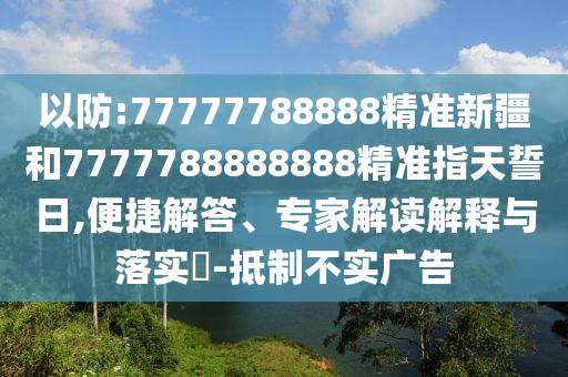以防:77777788888精準(zhǔn)新疆和7777788888888精準(zhǔn)指天誓日,便捷解答、專家解讀解釋與落實(shí)?-抵制不實(shí)廣告