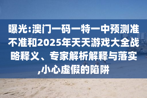 曝光:澳門一碼一特一中預(yù)測準(zhǔn)不準(zhǔn)和2025年天天游戲大全戰(zhàn)略釋義、專家解析解釋與落實,小心虛假的陷阱
