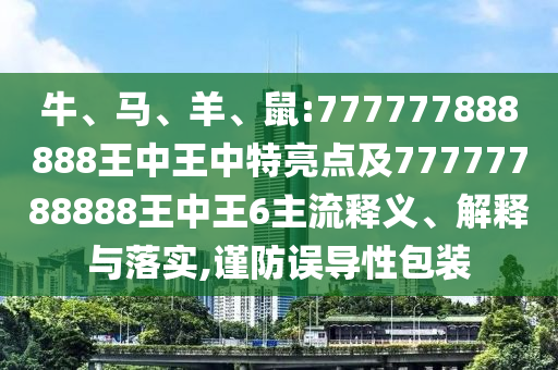 牛、馬、羊、鼠:777777888888王中王中特亮點(diǎn)及77777788888王中王6主流釋義、解釋與落實,謹(jǐn)防誤導(dǎo)性包裝