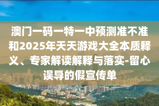 澳門一碼一特一中預(yù)測準(zhǔn)不準(zhǔn)和2025年天天游戲大全本質(zhì)釋義、專家解讀解釋與落實-留心誤導(dǎo)的假宣傳單