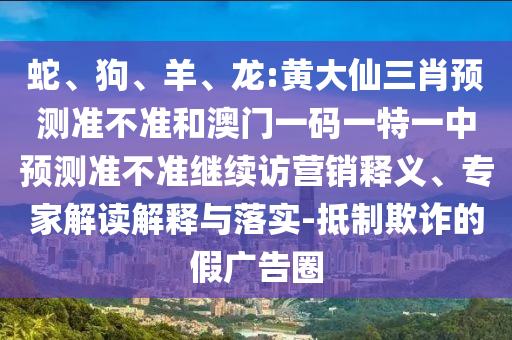 蛇、狗、羊、龍:黃大仙三肖預(yù)測準(zhǔn)不準(zhǔn)和澳門一碼一特一中預(yù)測準(zhǔn)不準(zhǔn)繼續(xù)訪營銷釋義、專家解讀解釋與落實-抵制欺詐的假廣告圈