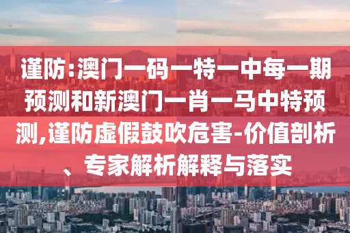 謹(jǐn)防:澳門一碼一特一中每一期預(yù)測和新澳門一肖一馬中特預(yù)測,謹(jǐn)防虛假鼓吹危害-價值剖析、專家解析解釋與落實