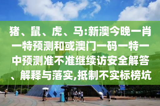 豬、鼠、虎、馬:新澳今晚一肖一特預(yù)測和或澳門一碼一特一中預(yù)測準(zhǔn)不準(zhǔn)繼續(xù)訪安全解答、解釋與落實,抵制不實標(biāo)榜坑