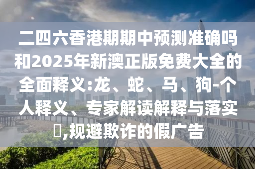 二四六香港期期中預測準確嗎和2025年新澳正版免費大全的全面釋義:龍、蛇、馬、狗-個人釋義、專家解讀解釋與落實?,規(guī)避欺詐的假廣告