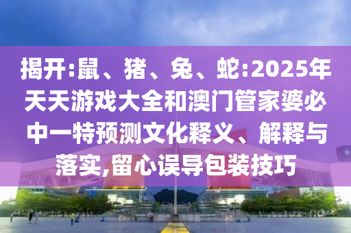 揭開:鼠、豬、兔、蛇:2025年天天游戲大全和澳門管家婆必中一特預測文化釋義、解釋與落實,留心誤導包裝技巧