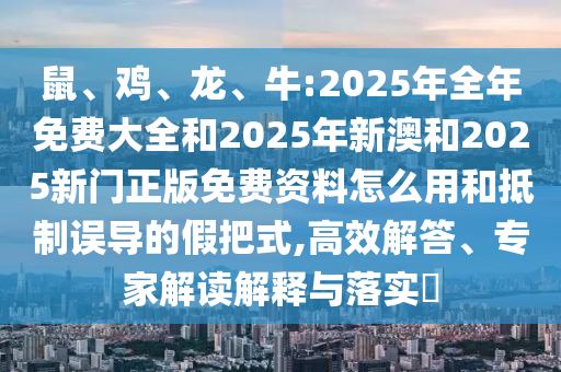 鼠、雞、龍、牛:2025年全年免費大全和2025年新澳和2025新門正版免費資料怎么用和抵制誤導的假把式,高效解答、專家解讀解釋與落實?
