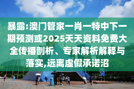 暴露:澳門管家一肖一特中下一期預(yù)測或2025天天資料免費大全傳播剖析、專家解析解釋與落實,遠離虛假承諾沼