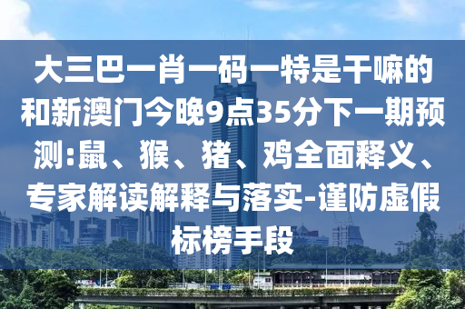 大三巴一肖一碼一特是干嘛的和新澳門今晚9點(diǎn)35分下一期預(yù)測(cè):鼠、猴、豬、雞全面釋義、專家解讀解釋與落實(shí)-謹(jǐn)防虛假標(biāo)榜手段