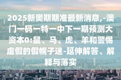 2025新奧期期準(zhǔn)最新消息,-澳門一碼一特一中下一期預(yù)測(cè)大資本0:鼠、馬、虎、羊和警惕虛假的假幌子迷-延伸解答、解釋與落實(shí)