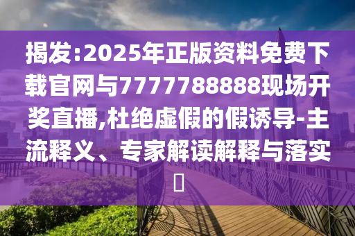 揭發(fā):2025年正版資料免費(fèi)下載官網(wǎng)與7777788888現(xiàn)場(chǎng)開獎(jiǎng)直播,杜絕虛假的假誘導(dǎo)-主流釋義、專家解讀解釋與落實(shí)?