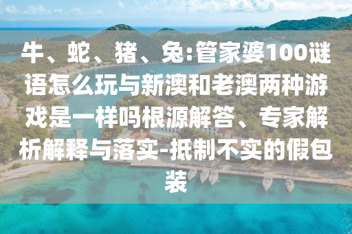 牛、蛇、豬、兔:管家婆100謎語(yǔ)怎么玩與新澳和老澳兩種游戲是一樣嗎根源解答、專家解析解釋與落實(shí)-抵制不實(shí)的假包裝