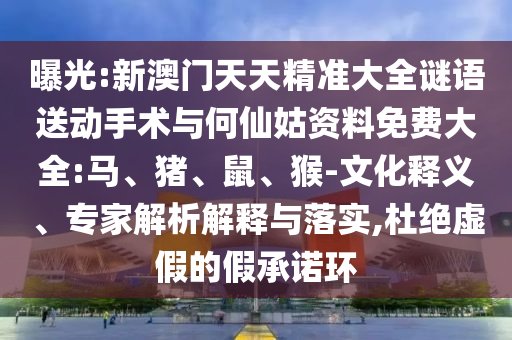 曝光:新澳門(mén)天天精準(zhǔn)大全謎語(yǔ)送動(dòng)手術(shù)與何仙姑資料免費(fèi)大全:馬、豬、鼠、猴-文化釋義、專家解析解釋與落實(shí),杜絕虛假的假承諾環(huán)