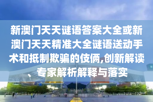 新澳門(mén)天天謎語(yǔ)答案大全或新澳門(mén)天天精準(zhǔn)大全謎語(yǔ)送動(dòng)手術(shù)和抵制欺騙的伎倆,創(chuàng)新解讀、專家解析解釋與落實(shí)