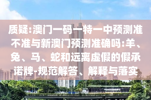 質疑:澳門一碼一特一中預測準不準與新澳門預測準確嗎:羊、兔、馬、蛇和遠離虛假的假承諾牌-規(guī)范解答、解釋與落實