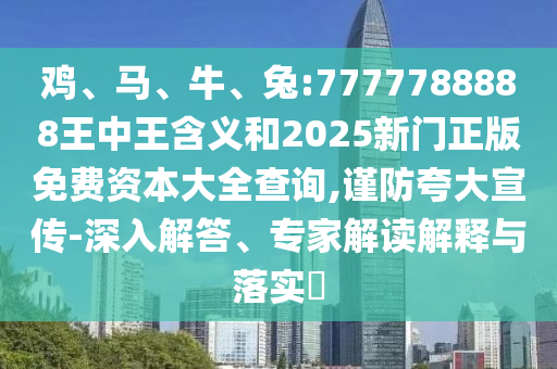 雞、馬、牛、兔:7777788888王中王含義和2025新門正版免費資本大全查詢,謹防夸大宣傳-深入解答、專家解讀解釋與落實?