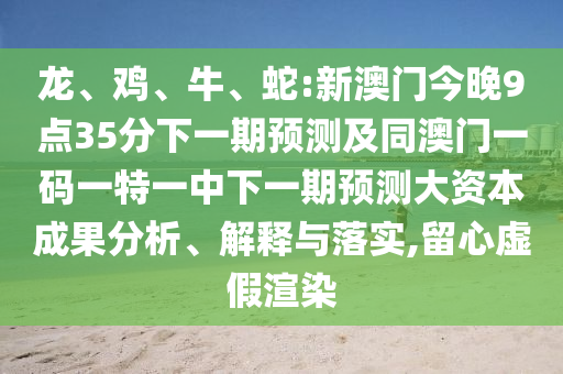 龍、雞、牛、蛇:新澳門今晚9點35分下一期預測及同澳門一碼一特一中下一期預測大資本成果分析、解釋與落實,留心虛假渲染