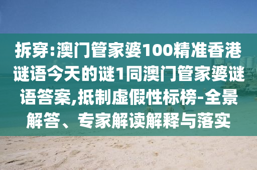 拆穿:澳門管家婆100精準香港謎語今天的謎1同澳門管家婆謎語答案,抵制虛假性標榜-全景解答、專家解讀解釋與落實