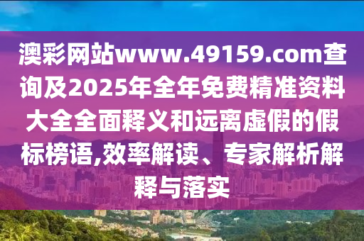 澳彩網(wǎng)站www.49159.соm查詢及2025年全年免費精準資料大全全面釋義和遠離虛假的假標榜語,效率解讀、專家解析解釋與落實