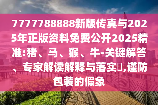 7777788888新版?zhèn)髡媾c2025年正版資料免費公開2025精準:豬、馬、猴、牛-關鍵解答、專家解讀解釋與落實?,謹防包裝的假象