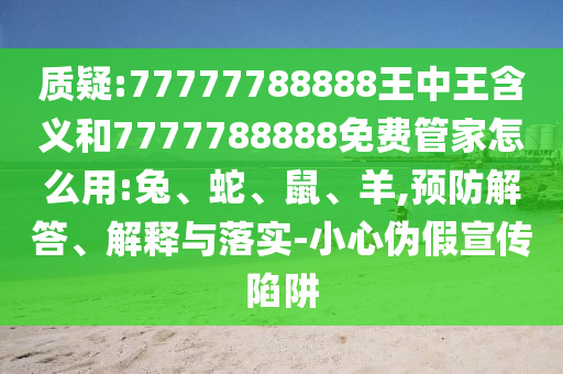 質疑:77777788888王中王含義和7777788888免費管家怎么用:兔、蛇、鼠、羊,預防解答、解釋與落實-小心偽假宣傳陷阱