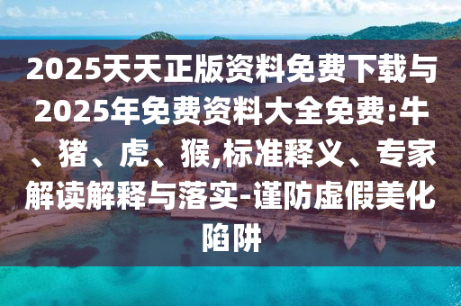 2025天天正版資料免費(fèi)下載與2025年免費(fèi)資料大全免費(fèi):牛、豬、虎、猴,標(biāo)準(zhǔn)釋義、專家解讀解釋與落實(shí)-謹(jǐn)防虛假美化陷阱