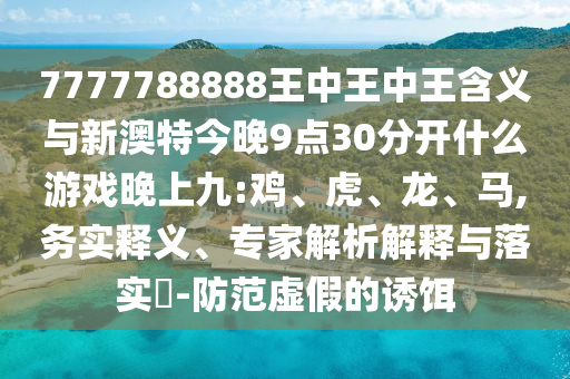 7777788888王中王中王含義與新澳特今晚9點(diǎn)30分開(kāi)什么游戲晚上九:雞、虎、龍、馬,務(wù)實(shí)釋義、專家解析解釋與落實(shí)?-防范虛假的誘餌