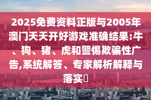 2025免費資料正版與2005年澳門天天開好游戲準(zhǔn)確結(jié)果:牛、狗、豬、虎和警惕欺騙性廣告,系統(tǒng)解答、專家解析解釋與落實?