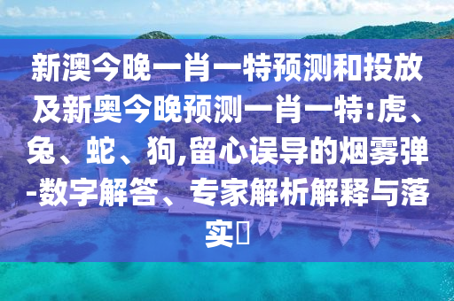 新澳今晚一肖一特預(yù)測(cè)和投放及新奧今晚預(yù)測(cè)一肖一特:虎、兔、蛇、狗,留心誤導(dǎo)的煙霧彈-數(shù)字解答、專家解析解釋與落實(shí)?
