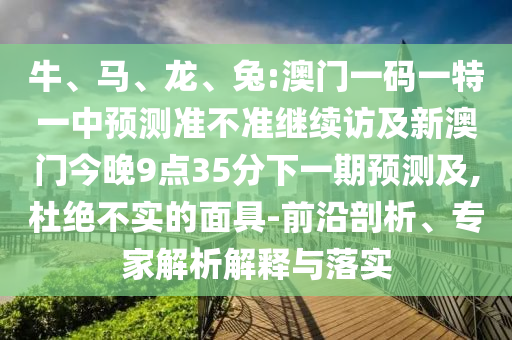 牛、馬、龍、兔:澳門一碼一特一中預(yù)測(cè)準(zhǔn)不準(zhǔn)繼續(xù)訪及新澳門今晚9點(diǎn)35分下一期預(yù)測(cè)及,杜絕不實(shí)的面具-前沿剖析、專家解析解釋與落實(shí)