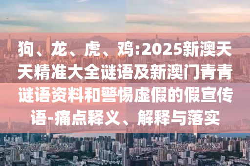 狗、龍、虎、雞:2025新澳天天精準(zhǔn)大全謎語(yǔ)及新澳門青青謎語(yǔ)資料和警惕虛假的假宣傳語(yǔ)-痛點(diǎn)釋義、解釋與落實(shí)