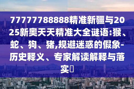 77777788888精準(zhǔn)新疆與2025新奧天天精準(zhǔn)大全謎語(yǔ):猴、蛇、狗、豬,規(guī)避迷惑的假象-歷史釋義、專家解讀解釋與落實(shí)?