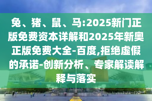 兔、豬、鼠、馬:2025新門正版免費(fèi)資本詳解和2025年新奧正版免費(fèi)大全-百度,拒絕虛假的承諾-創(chuàng)新分析、專家解讀解釋與落實(shí)