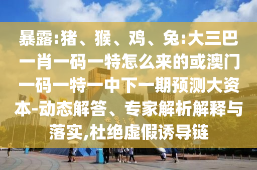 暴露:豬、猴、雞、兔:大三巴一肖一碼一特怎么來的或澳門一碼一特一中下一期預(yù)測大資本-動態(tài)解答、專家解析解釋與落實,杜絕虛假誘導(dǎo)鏈