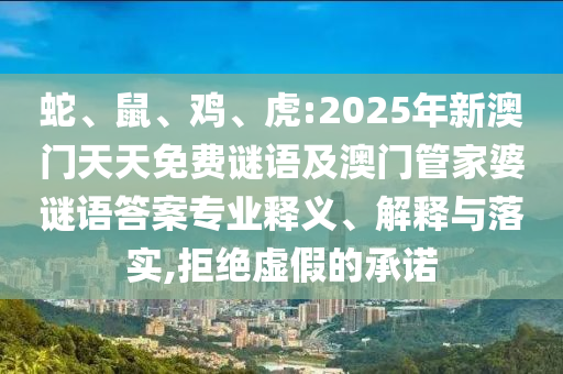 蛇、鼠、雞、虎:2025年新澳門天天免費謎語及澳門管家婆謎語答案專業(yè)釋義、解釋與落實,拒絕虛假的承諾