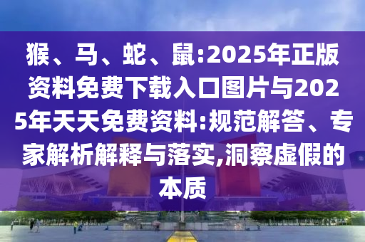 猴、馬、蛇、鼠:2025年正版資料免費下載入口圖片與2025年天天免費資料:規(guī)范解答、專家解析解釋與落實,洞察虛假的本質(zhì)