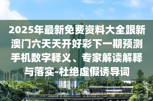 2025年最新免費(fèi)資料大全跟新澳門六天天開好彩下一期預(yù)測(cè)手機(jī)數(shù)字釋義、專家解讀解釋與落實(shí)-杜絕虛假誘導(dǎo)詞