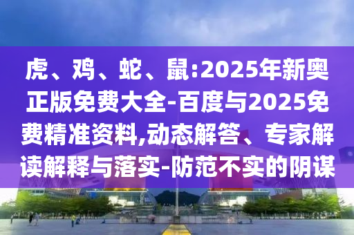 虎、雞、蛇、鼠:2025年新奧正版免費(fèi)大全-百度與2025免費(fèi)精準(zhǔn)資料,動態(tài)解答、專家解讀解釋與落實(shí)-防范不實(shí)的陰謀