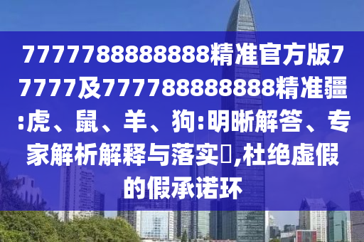 7777788888888精準(zhǔn)官方版77777及777788888888精準(zhǔn)疆:虎、鼠、羊、狗:明晰解答、專家解析解釋與落實(shí)?,杜絕虛假的假承諾環(huán)