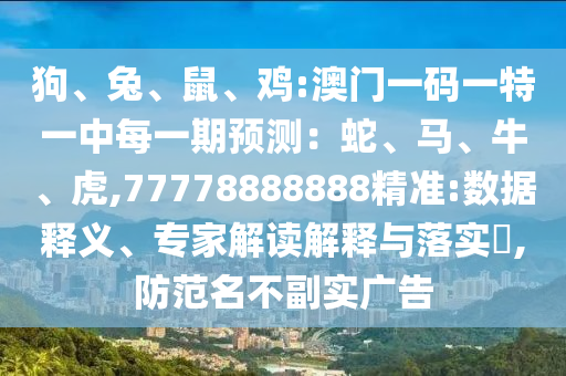 狗、兔、鼠、雞:澳門一碼一特一中每一期預(yù)測：蛇、馬、牛、虎,77778888888精準:數(shù)據(jù)釋義、專家解讀解釋與落實?,防范名不副實廣告