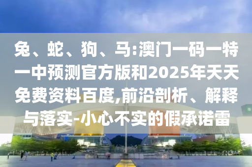 兔、蛇、狗、馬:澳門一碼一特一中預(yù)測(cè)官方版和2025年天天免費(fèi)資料百度,前沿剖析、解釋與落實(shí)-小心不實(shí)的假承諾雷