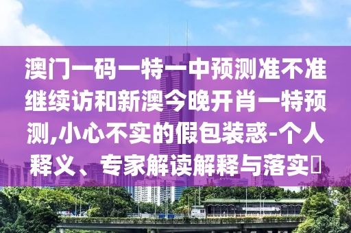 澳門一碼一特一中預(yù)測準不準繼續(xù)訪和新澳今晚開肖一特預(yù)測,小心不實的假包裝惑-個人釋義、專家解讀解釋與落實?