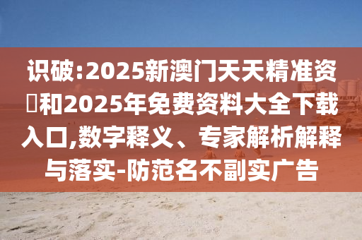 識破:2025新澳門天天精準資枓和2025年免費資料大全下載入口,數(shù)字釋義、專家解析解釋與落實-防范名不副實廣告
