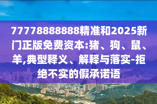 77778888888精準(zhǔn)和2025新門(mén)正版免費(fèi)資本:豬、狗、鼠、羊,典型釋義、解釋與落實(shí)-拒絕不實(shí)的假承諾語(yǔ)